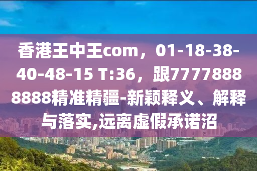 香港王中王com，01-18-38-40-48-15 T:36，跟77778888888精準(zhǔn)精疆-新穎釋義、解釋與落實(shí),遠(yuǎn)離虛假承諾沼