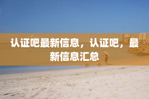 認證吧最新信息，認證吧，最新信息匯總