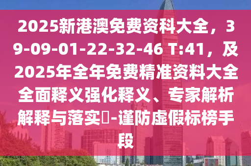 2025新港澳免費(fèi)資科大全，39-09-01-22-32-46 T:41，及2025年全年免費(fèi)精準(zhǔn)資料大全全面釋義強(qiáng)化釋義、專家解析解釋與落實(shí)?-謹(jǐn)防虛假標(biāo)榜手段