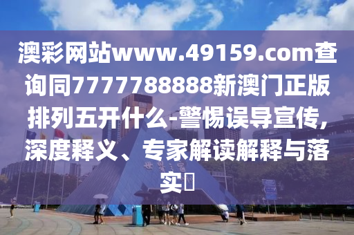 澳彩網(wǎng)站www.49159.соm查詢同7777788888新澳門正版排列五開什么-警惕誤導(dǎo)宣傳,深度釋義、專家解讀解釋與落實(shí)?