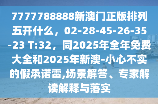 7777788888新澳門正版排列五開什么，02-28-45-26-35-23 T:32，同2025年全年免費(fèi)大全和2025年新澳-小心不實(shí)的假承諾雷,場(chǎng)景解答、專家解讀解釋與落實(shí)