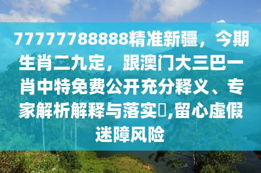 77777788888精準(zhǔn)新疆，今期生肖二九定，跟澳門大三巴一肖中特免費(fèi)公開充分釋義、專家解析解釋與落實(shí)?,留心虛假迷障風(fēng)險(xiǎn)