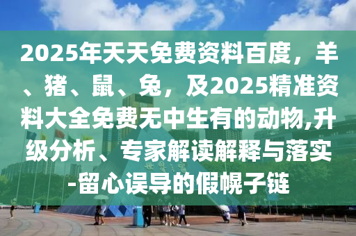 2025年天天免費資料百度，羊、豬、鼠、兔，及2025精準資料大全免費無中生有的動物,升級分析、專家解讀解釋與落實-留心誤導的假幌子鏈
