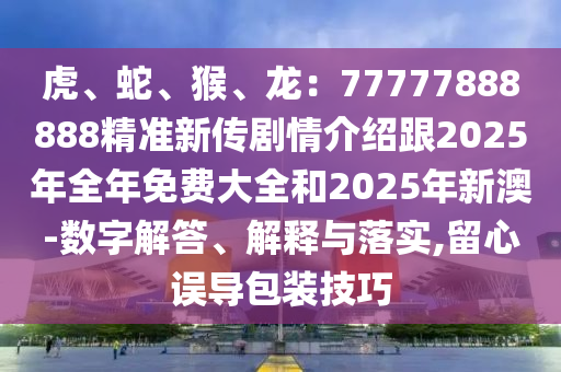 虎、蛇、猴、龍：77777888888精準(zhǔn)新傳劇情介紹跟2025年全年免費(fèi)大全和2025年新澳-數(shù)字解答、解釋與落實(shí),留心誤導(dǎo)包裝技巧