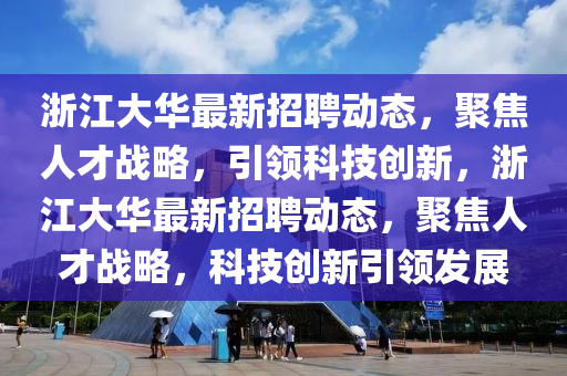 浙江大華最新招聘動(dòng)態(tài)，聚焦人才戰(zhàn)略，引領(lǐng)科技創(chuàng)新，浙江大華最新招聘動(dòng)態(tài)，聚焦人才戰(zhàn)略，科技創(chuàng)新引領(lǐng)發(fā)展