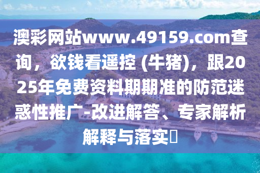 澳彩網(wǎng)站www.49159.соm查詢，欲錢看遙控 (牛豬)，跟2025年免費(fèi)資料期期準(zhǔn)的防范迷惑性推廣-改進(jìn)解答、專家解析解釋與落實(shí)?