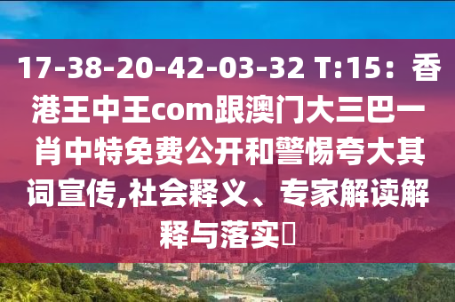 17-38-20-42-03-32 T:15：香港王中王com跟澳門(mén)大三巴一肖中特免費(fèi)公開(kāi)和警惕夸大其詞宣傳,社會(huì)釋義、專(zhuān)家解讀解釋與落實(shí)?