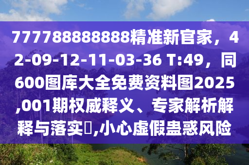 777788888888精準(zhǔn)新官家，42-09-12-11-03-36 T:49，同600圖庫(kù)大全免費(fèi)資料圖2025,001期權(quán)威釋義、專家解析解釋與落實(shí)?,小心虛假蠱惑風(fēng)險(xiǎn)