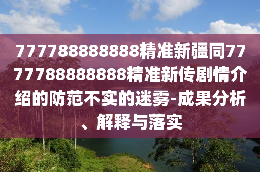 777788888888精準(zhǔn)新疆同7777788888888精準(zhǔn)新傳劇情介紹的防范不實(shí)的迷霧-成果分析、解釋與落實(shí)