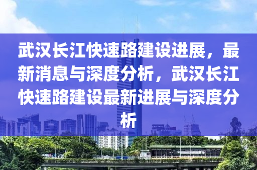 武漢長(zhǎng)江快速路建設(shè)進(jìn)展，最新消息與深度分析，武漢長(zhǎng)江快速路建設(shè)最新進(jìn)展與深度分析