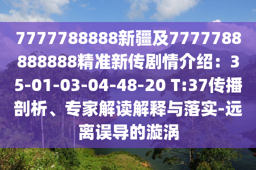 7777788888新疆及7777788888888精準(zhǔn)新傳劇情介紹：35-01-03-04-48-20 T:37傳播剖析、專家解讀解釋與落實(shí)-遠(yuǎn)離誤導(dǎo)的漩渦