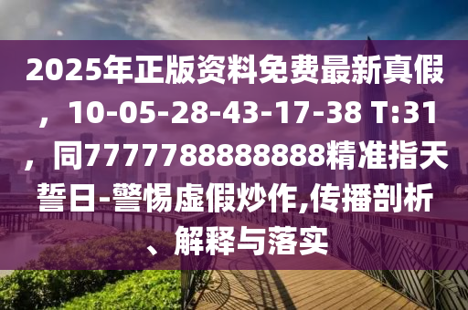 2025年正版資料免費最新真假，10-05-28-43-17-38 T:31，同7777788888888精準指天誓日-警惕虛假炒作,傳播剖析、解釋與落實