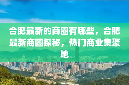 合肥最新的商圈有哪些，合肥最新商圈探秘，熱門商業(yè)集聚地