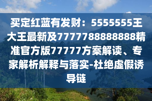 買定紅藍(lán)有發(fā)財(cái)：5555555王大王最新及7777788888888精準(zhǔn)官方版77777方案解讀、專家解析解釋與落實(shí)-杜絕虛假誘導(dǎo)鏈