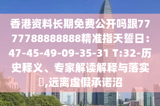 香港資料長期免費公開嗎跟7777788888888精準指天誓日：47-45-49-09-35-31 T:32-歷史釋義、專家解讀解釋與落實?,遠離虛假承諾沼