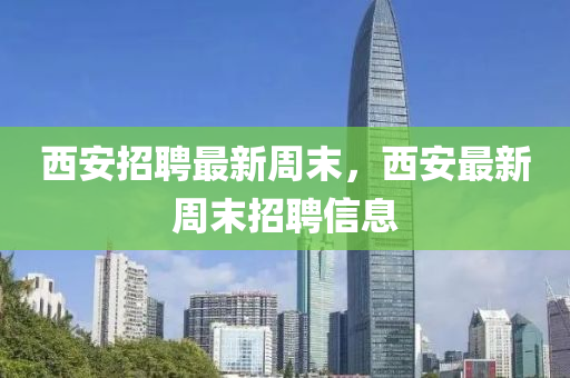 西安招聘最新周末，西安最新周末招聘信息