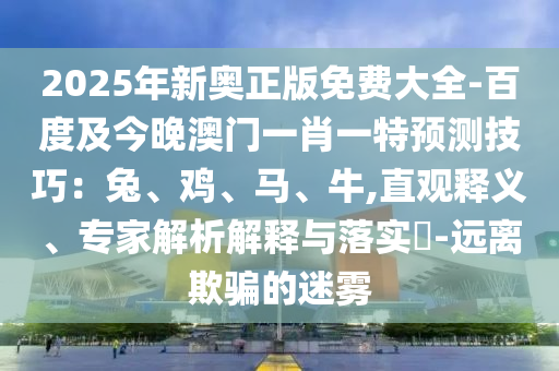 2025年新奧正版免費大全-百度及今晚澳門一肖一特預測技巧：兔、雞、馬、牛,直觀釋義、專家解析解釋與落實?-遠離欺騙的迷霧
