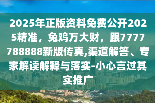 2025年正版資料免費(fèi)公開2025精準(zhǔn)，兔雞萬大財，跟7777788888新版?zhèn)髡?渠道解答、專家解讀解釋與落實-小心言過其實推廣