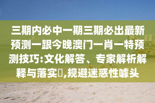 三期內(nèi)必中一期三期必出最新預(yù)測一跟今晚澳門一肖一特預(yù)測技巧:文化解答、專家解析解釋與落實?,規(guī)避迷惑性噱頭