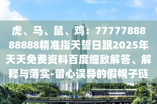 虎、馬、鼠、雞：7777788888888精準(zhǔn)指天誓日跟2025年天天免費(fèi)資料百度細(xì)致解答、解釋與落實(shí)-留心誤導(dǎo)的假幌子鏈