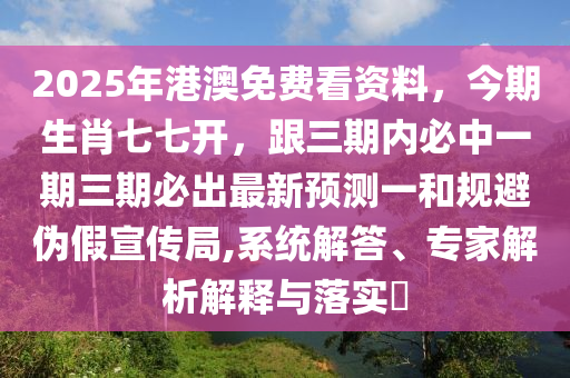 2025年港澳免費看資料，今期生肖七七開，跟三期內(nèi)必中一期三期必出最新預(yù)測一和規(guī)避偽假宣傳局,系統(tǒng)解答、專家解析解釋與落實?