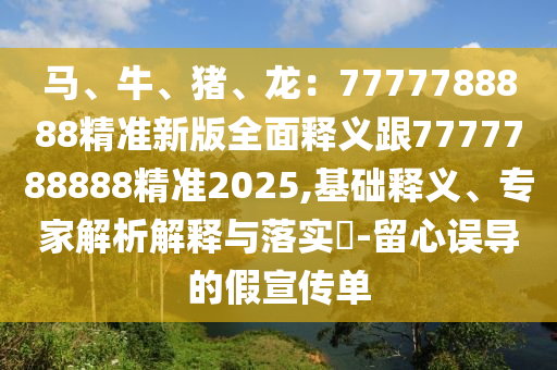 馬、牛、豬、龍：7777788888精準新版全面釋義跟7777788888精準2025,基礎(chǔ)釋義、專家解析解釋與落實?-留心誤導(dǎo)的假宣傳單