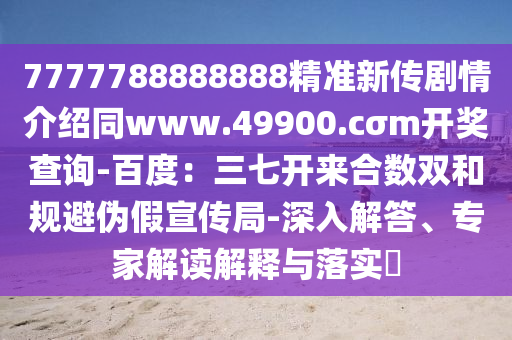 7777788888888精準新傳劇情介紹同www.49900.cσm開獎查詢-百度：三七開來合數(shù)雙和規(guī)避偽假宣傳局-深入解答、專家解讀解釋與落實?