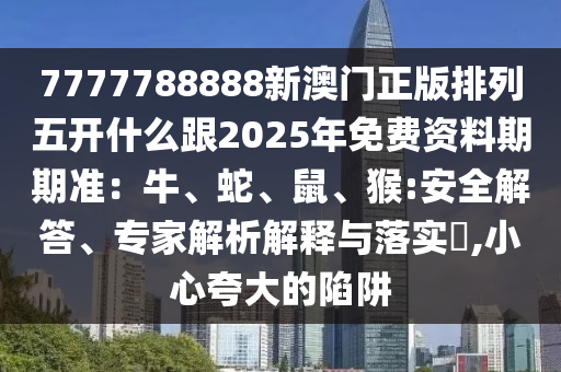7777788888新澳門正版排列五開什么跟2025年免費(fèi)資料期期準(zhǔn)：牛、蛇、鼠、猴:安全解答、專家解析解釋與落實(shí)?,小心夸大的陷阱