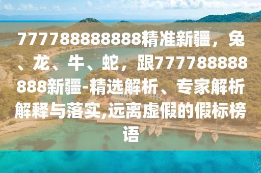 777788888888精準(zhǔn)新疆，兔、龍、牛、蛇，跟777788888888新疆-精選解析、專家解析解釋與落實(shí),遠(yuǎn)離虛假的假標(biāo)榜語