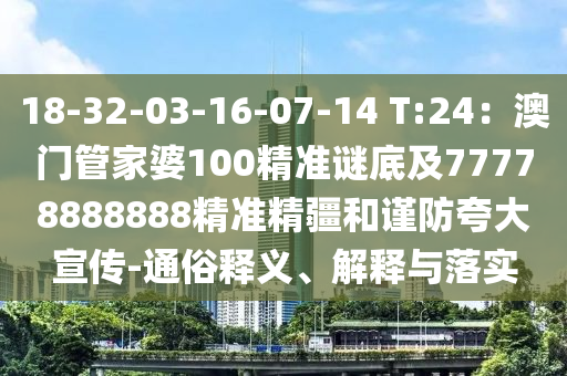 18-32-03-16-07-14 T:24：澳門管家婆100精準謎底及77778888888精準精疆和謹防夸大宣傳-通俗釋義、解釋與落實