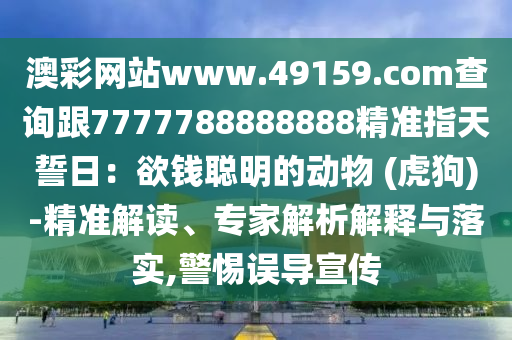 澳彩網(wǎng)站www.49159.соm查詢跟7777788888888精準(zhǔn)指天誓日：欲錢聰明的動物 (虎狗)-精準(zhǔn)解讀、專家解析解釋與落實,警惕誤導(dǎo)宣傳