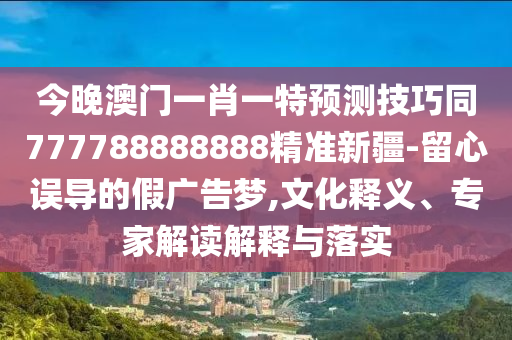 今晚澳門一肖一特預(yù)測技巧同777788888888精準(zhǔn)新疆-留心誤導(dǎo)的假廣告夢,文化釋義、專家解讀解釋與落實(shí)