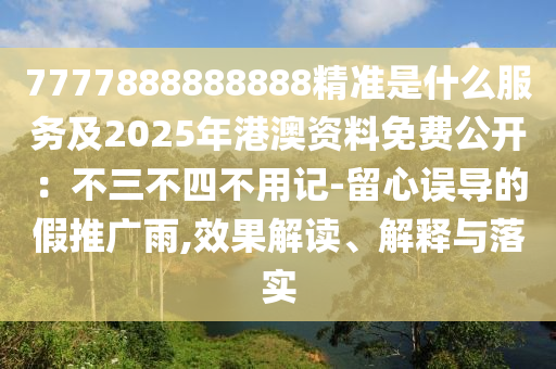 7777888888888精準是什么服務及2025年港澳資料免費公開：不三不四不用記-留心誤導的假推廣雨,效果解讀、解釋與落實