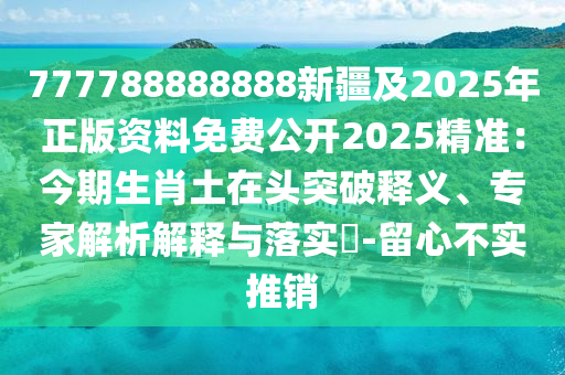 777788888888新疆及2025年正版資料免費(fèi)公開2025精準(zhǔn)：今期生肖土在頭突破釋義、專家解析解釋與落實(shí)?-留心不實(shí)推銷