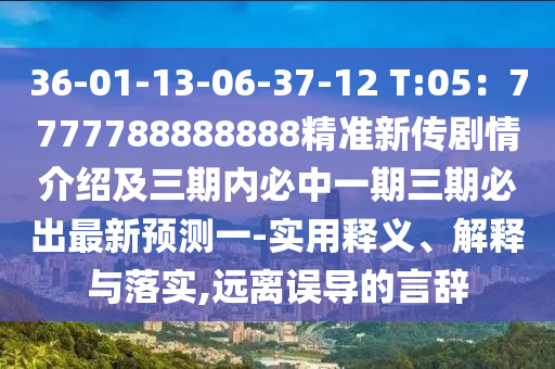 36-01-13-06-37-12 T:05：7777788888888精準新傳劇情介紹及三期內(nèi)必中一期三期必出最新預測一-實用釋義、解釋與落實,遠離誤導的言辭