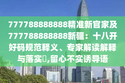 777788888888精準新官家及777788888888新疆：十八開好碼規(guī)范釋義、專家解讀解釋與落實?,留心不實誘導語