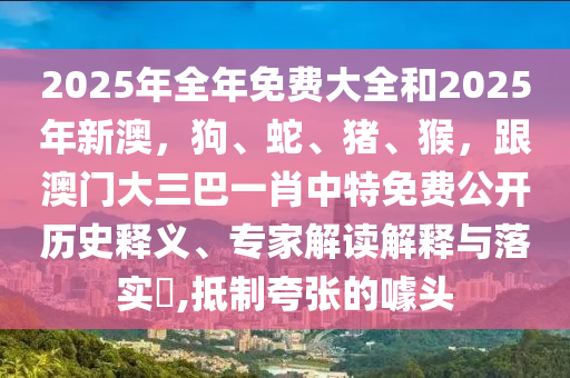 2025年全年免費大全和2025年新澳，狗、蛇、豬、猴，跟澳門大三巴一肖中特免費公開歷史釋義、專家解讀解釋與落實?,抵制夸張的噱頭