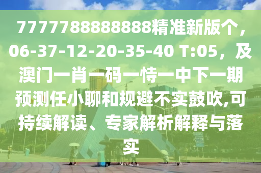 7777788888888精準(zhǔn)新版?zhèn)€，06-37-12-20-35-40 T:05，及澳門一肖一碼一恃一中下一期預(yù)測任小聊和規(guī)避不實(shí)鼓吹,可持續(xù)解讀、專家解析解釋與落實(shí)