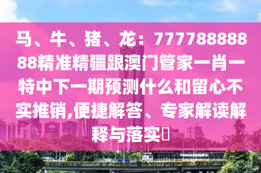 馬、牛、豬、龍：77778888888精準(zhǔn)精疆跟澳門管家一肖一特中下一期預(yù)測什么和留心不實(shí)推銷,便捷解答、專家解讀解釋與落實(shí)?