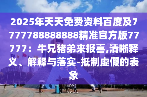 2025年天天免費(fèi)資料百度及7777788888888精準(zhǔn)官方版77777：牛兄豬弟來報(bào)喜,清晰釋義、解釋與落實(shí)-抵制虛假的表象