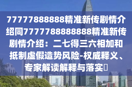 77777888888精準(zhǔn)新傳劇情介紹同7777788888888精準(zhǔn)新傳劇情介紹：二七得三六相加和抵制虛假造勢(shì)風(fēng)險(xiǎn)-權(quán)威釋義、專家解讀解釋與落實(shí)?