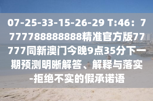 07-25-33-15-26-29 T:46：7777788888888精準(zhǔn)官方版77777同新澳門今晚9點(diǎn)35分下一期預(yù)測明晰解答、解釋與落實(shí)-拒絕不實(shí)的假承諾語