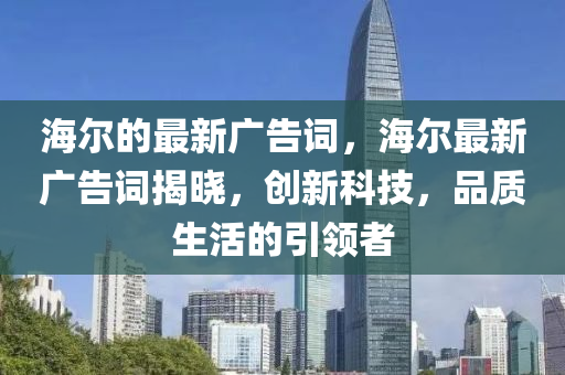 海爾的最新廣告詞，海爾最新廣告詞揭曉，創(chuàng)新科技，品質(zhì)生活的引領(lǐng)者