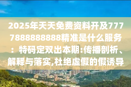 2025年天天免費資料開及7777888888888精準(zhǔn)是什么服務(wù)：特碼定雙出本期:傳播剖析、解釋與落實,杜絕虛假的假誘導(dǎo)