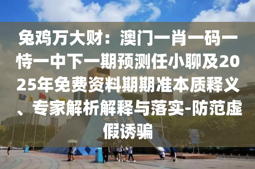 兔雞萬大財(cái)：澳門一肖一碼一恃一中下一期預(yù)測(cè)任小聊及2025年免費(fèi)資料期期準(zhǔn)本質(zhì)釋義、專家解析解釋與落實(shí)-防范虛假誘騙