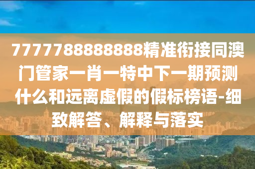 7777788888888精準(zhǔn)銜接同澳門管家一肖一特中下一期預(yù)測什么和遠(yuǎn)離虛假的假標(biāo)榜語-細(xì)致解答、解釋與落實