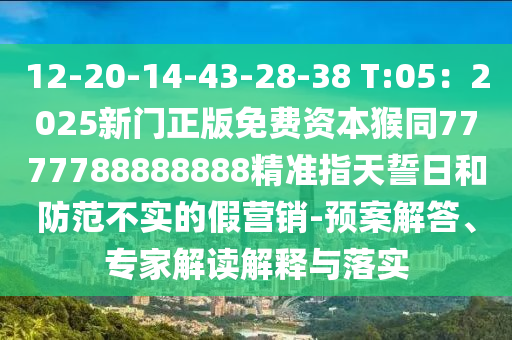 12-20-14-43-28-38 T:05：2025新門(mén)正版免費(fèi)資本猴同7777788888888精準(zhǔn)指天誓日和防范不實(shí)的假營(yíng)銷-預(yù)案解答、專家解讀解釋與落實(shí)