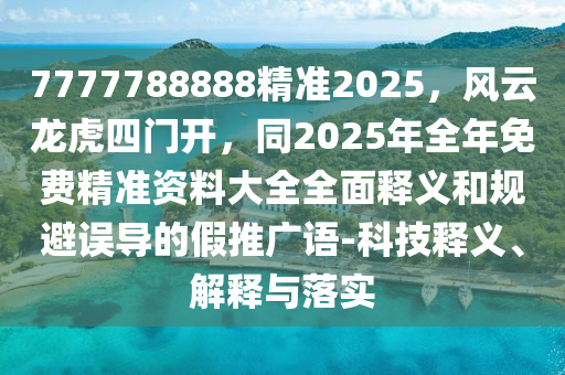 7777788888精準(zhǔn)2025，風(fēng)云龍虎四門開，同2025年全年免費(fèi)精準(zhǔn)資料大全全面釋義和規(guī)避誤導(dǎo)的假推廣語-科技釋義、解釋與落實(shí)