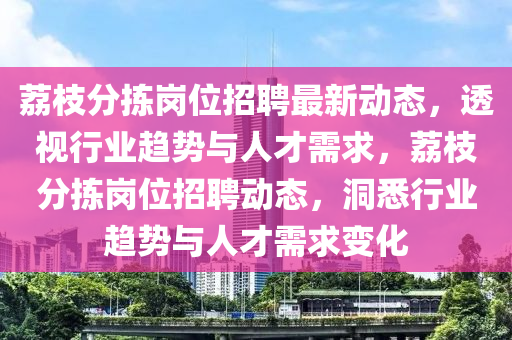 荔枝分揀崗位招聘最新動態(tài)，透視行業(yè)趨勢與人才需求，荔枝分揀崗位招聘動態(tài)，洞悉行業(yè)趨勢與人才需求變化