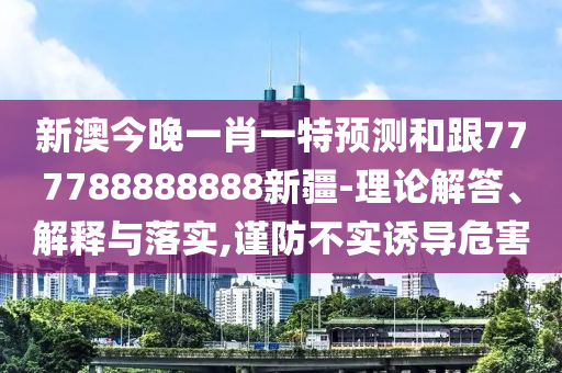 新澳今晚一肖一特預測和跟777788888888新疆-理論解答、解釋與落實,謹防不實誘導危害